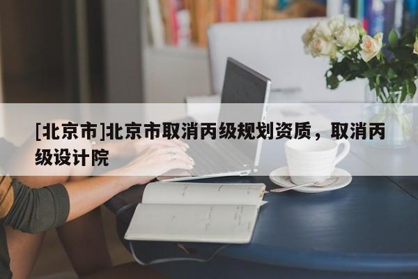 [北京市]北京市取消丙級(jí)規(guī)劃資質(zhì)，取消丙級(jí)設(shè)計(jì)院