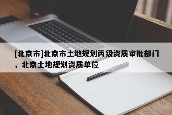 [北京市]北京市土地規(guī)劃丙級(jí)資質(zhì)審批部門，北京土地規(guī)劃資質(zhì)單位