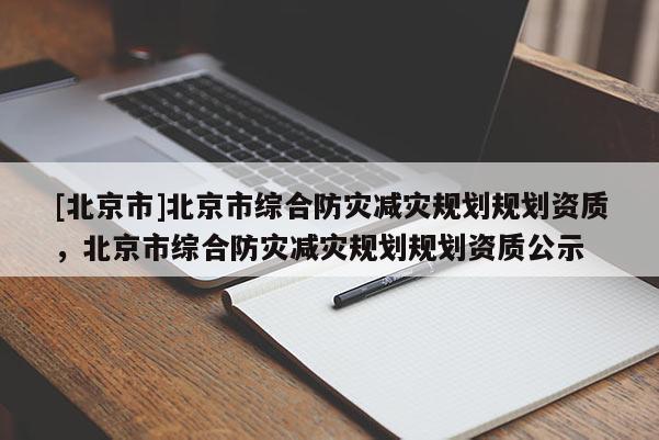 [北京市]北京市綜合防災(zāi)減災(zāi)規(guī)劃規(guī)劃資質(zhì)，北京市綜合防災(zāi)減災(zāi)規(guī)劃規(guī)劃資質(zhì)公示
