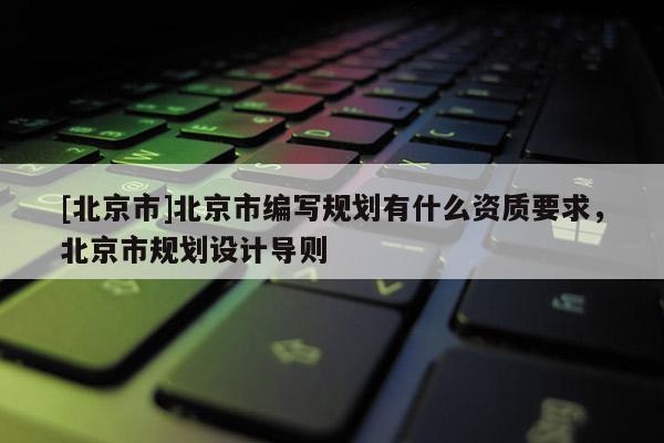 [北京市]北京市編寫規(guī)劃有什么資質(zhì)要求，北京市規(guī)劃設(shè)計(jì)導(dǎo)則