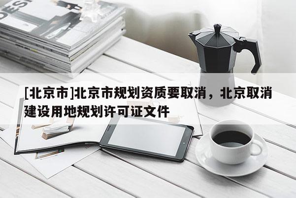 [北京市]北京市規(guī)劃資質(zhì)要取消，北京取消建設(shè)用地規(guī)劃許可證文件