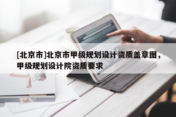 [北京市]北京市甲級(jí)規(guī)劃設(shè)計(jì)資質(zhì)蓋章圖，甲級(jí)規(guī)劃設(shè)計(jì)院資質(zhì)要求