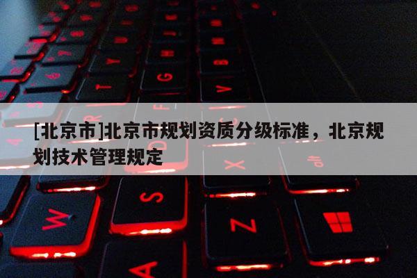 [北京市]北京市規(guī)劃資質(zhì)分級標(biāo)準(zhǔn)，北京規(guī)劃技術(shù)管理規(guī)定