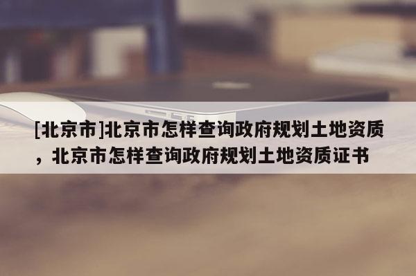 [北京市]北京市怎樣查詢政府規(guī)劃土地資質(zhì)，北京市怎樣查詢政府規(guī)劃土地資質(zhì)證書