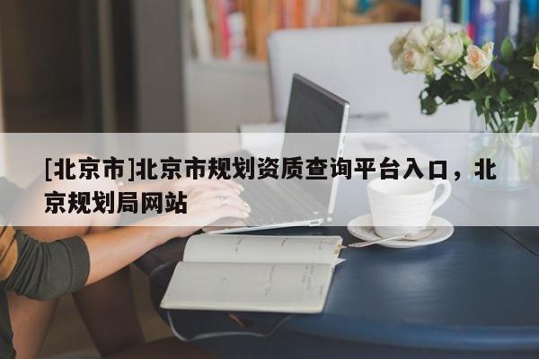 [北京市]北京市規(guī)劃資質(zhì)查詢平臺入口，北京規(guī)劃局網(wǎng)站