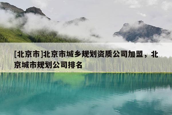 [北京市]北京市城鄉(xiāng)規(guī)劃資質(zhì)公司加盟，北京城市規(guī)劃公司排名