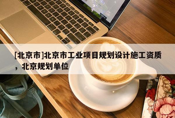 [北京市]北京市工業(yè)項目規(guī)劃設(shè)計施工資質(zhì)，北京規(guī)劃單位