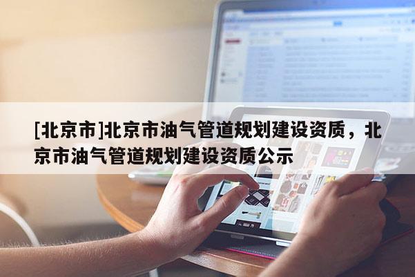 [北京市]北京市油氣管道規(guī)劃建設(shè)資質(zhì)，北京市油氣管道規(guī)劃建設(shè)資質(zhì)公示