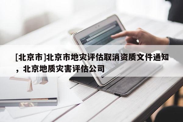 [北京市]北京市地災(zāi)評(píng)估取消資質(zhì)文件通知，北京地質(zhì)災(zāi)害評(píng)估公司