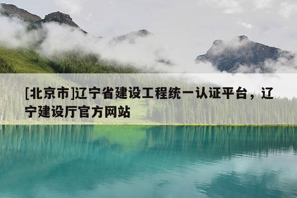 [北京市]遼寧省建設(shè)工程統(tǒng)一認(rèn)證平臺(tái)，遼寧建設(shè)廳官方網(wǎng)站