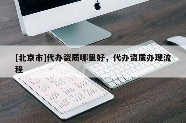 [北京市]代辦資質(zhì)哪里好，代辦資質(zhì)辦理流程