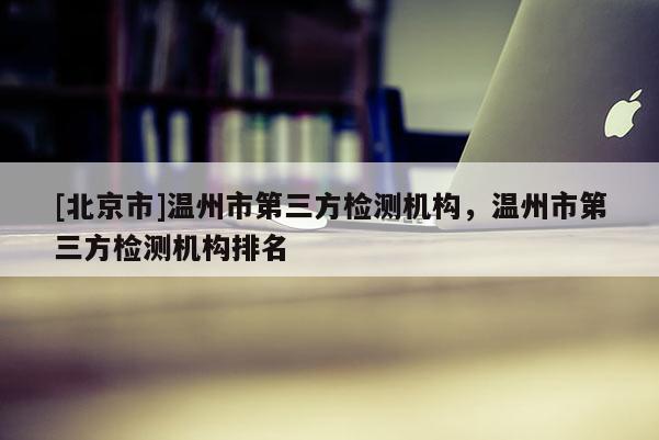 [北京市]溫州市第三方檢測機構，溫州市第三方檢測機構排名