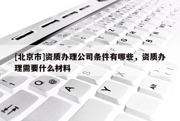 [北京市]資質辦理公司條件有哪些，資質辦理需要什么材料