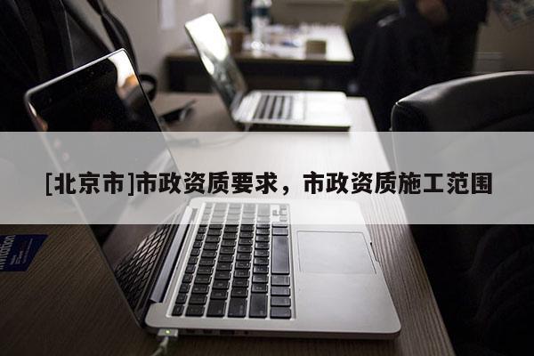 [北京市]市政資質要求，市政資質施工范圍