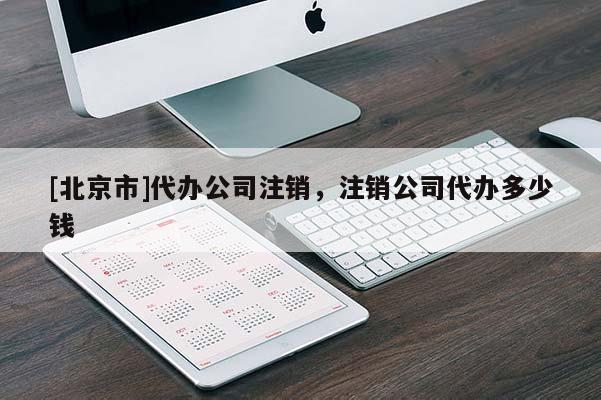 [北京市]代辦公司注銷，注銷公司代辦多少錢