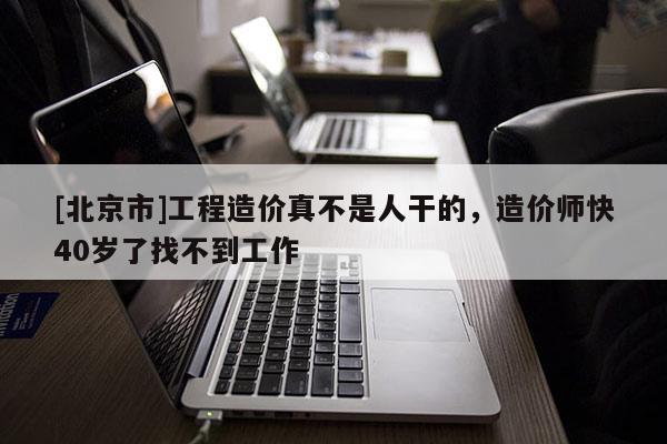 [北京市]工程造價真不是人干的，造價師快40歲了找不到工作