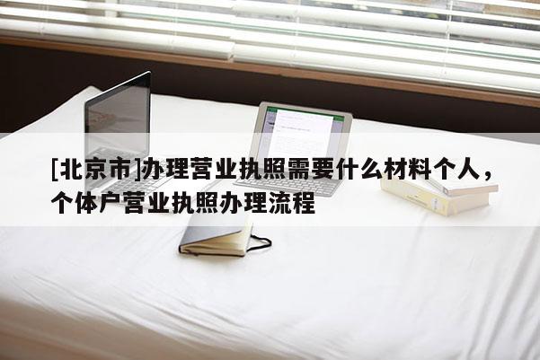 [北京市]辦理營業(yè)執(zhí)照需要什么材料個人，個體戶營業(yè)執(zhí)照辦理流程