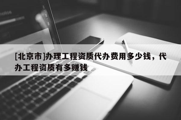 [北京市]辦理工程資質(zhì)代辦費用多少錢，代辦工程資質(zhì)有多賺錢