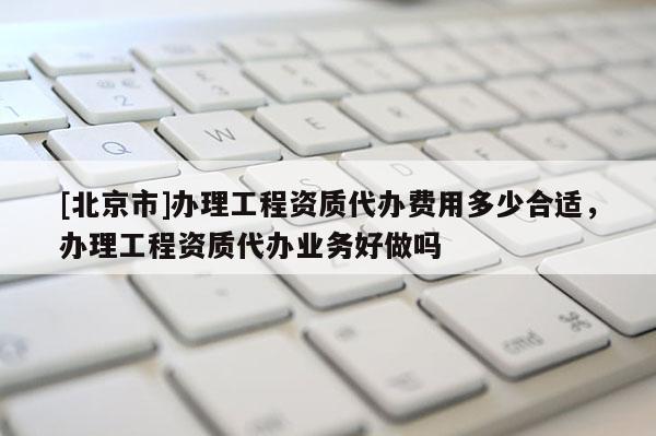 [北京市]辦理工程資質(zhì)代辦費用多少合適，辦理工程資質(zhì)代辦業(yè)務(wù)好做嗎