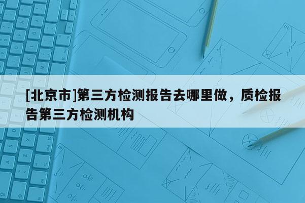 [北京市]第三方檢測報告去哪里做，質(zhì)檢報告第三方檢測機構(gòu)