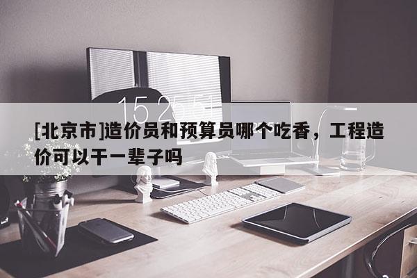 [北京市]造價員和預(yù)算員哪個吃香，工程造價可以干一輩子嗎