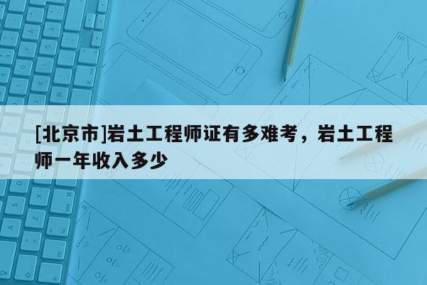 [北京市]巖土工程師證有多難考，巖土工程師一年收入多少