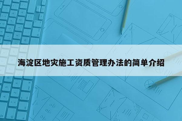 海淀區(qū)地災(zāi)施工資質(zhì)管理辦法的簡(jiǎn)單介紹