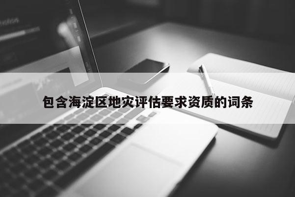 包含海淀區(qū)地災評估要求資質(zhì)的詞條