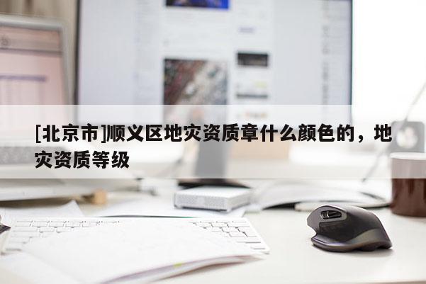 [北京市]順義區(qū)地災資質(zhì)章什么顏色的，地災資質(zhì)等級