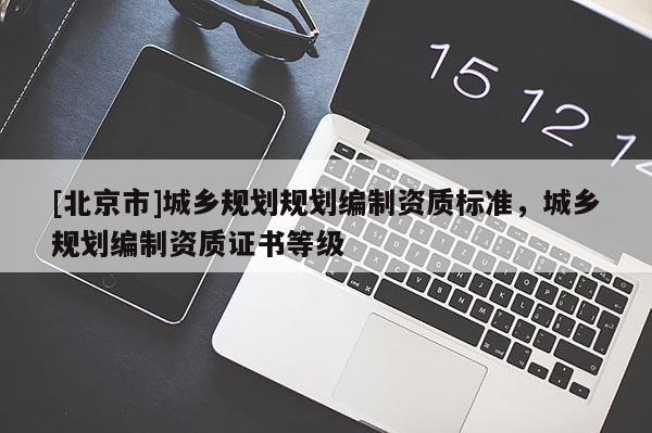 [北京市]城鄉(xiāng)規(guī)劃規(guī)劃編制資質(zhì)標(biāo)準(zhǔn)，城鄉(xiāng)規(guī)劃編制資質(zhì)證書等級