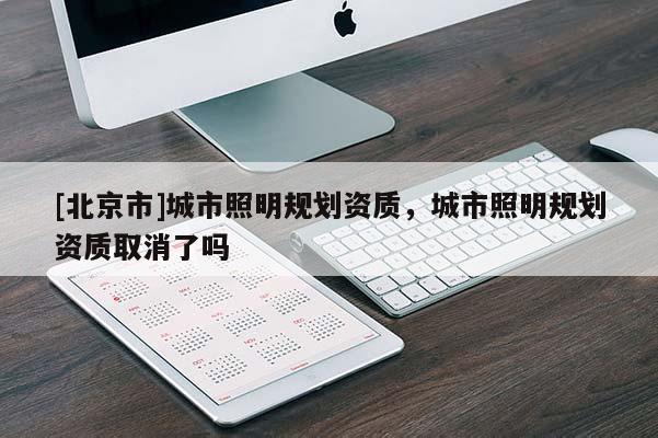 [北京市]城市照明規(guī)劃資質(zhì)，城市照明規(guī)劃資質(zhì)取消了嗎