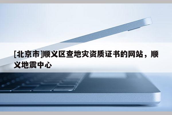 [北京市]順義區(qū)查地災資質(zhì)證書的網(wǎng)站，順義地震中心