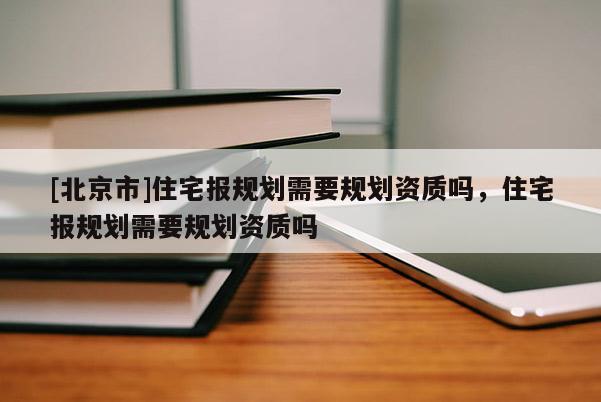 [北京市]住宅報規(guī)劃需要規(guī)劃資質(zhì)嗎，住宅報規(guī)劃需要規(guī)劃資質(zhì)嗎