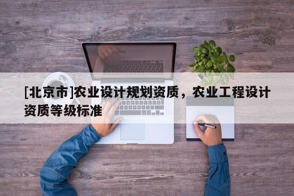[北京市]農(nóng)業(yè)設(shè)計規(guī)劃資質(zhì)，農(nóng)業(yè)工程設(shè)計資質(zhì)等級標(biāo)準(zhǔn)