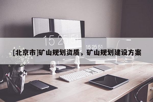 [北京市]礦山規(guī)劃資質(zhì)，礦山規(guī)劃建設(shè)方案