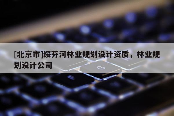 [北京市]綏芬河林業(yè)規(guī)劃設(shè)計(jì)資質(zhì)，林業(yè)規(guī)劃設(shè)計(jì)公司