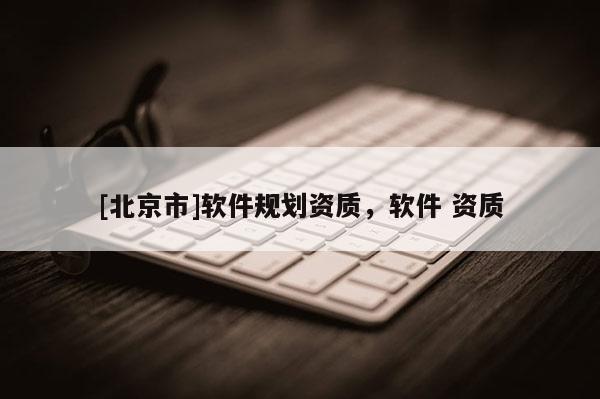 [北京市]軟件規(guī)劃資質(zhì)，軟件 資質(zhì)