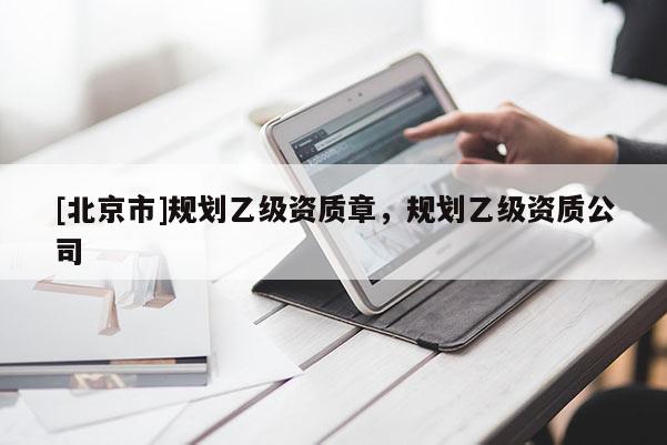 [北京市]規(guī)劃乙級資質(zhì)章，規(guī)劃乙級資質(zhì)公司