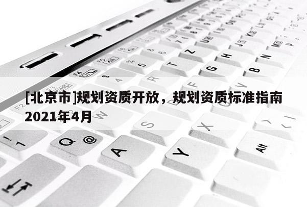 [北京市]規(guī)劃資質(zhì)開放，規(guī)劃資質(zhì)標(biāo)準(zhǔn)指南2021年4月