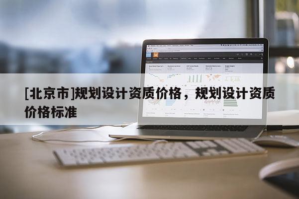 [北京市]規(guī)劃設(shè)計資質(zhì)價格，規(guī)劃設(shè)計資質(zhì)價格標(biāo)準(zhǔn)