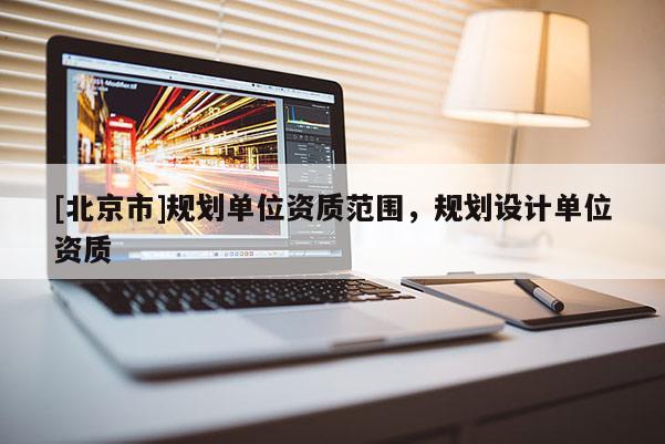 [北京市]規(guī)劃單位資質(zhì)范圍，規(guī)劃設(shè)計單位資質(zhì)