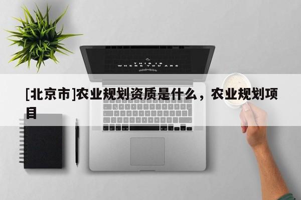 [北京市]農(nóng)業(yè)規(guī)劃資質(zhì)是什么，農(nóng)業(yè)規(guī)劃項目