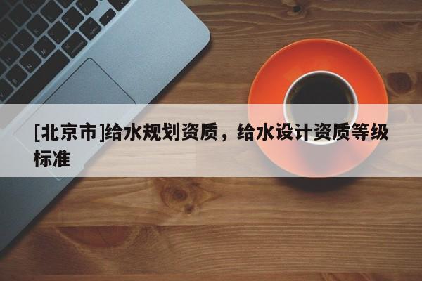 [北京市]給水規(guī)劃資質(zhì)，給水設(shè)計資質(zhì)等級標(biāo)準(zhǔn)