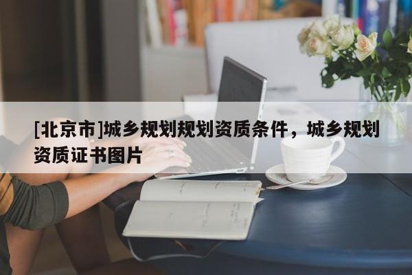 [北京市]城鄉(xiāng)規(guī)劃規(guī)劃資質(zhì)條件，城鄉(xiāng)規(guī)劃資質(zhì)證書圖片