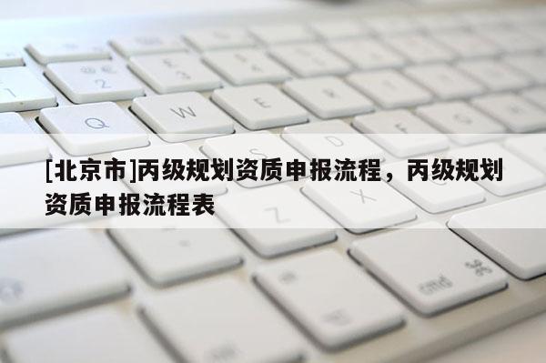 [北京市]丙級規(guī)劃資質(zhì)申報流程，丙級規(guī)劃資質(zhì)申報流程表