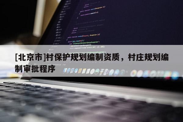 [北京市]村保護規(guī)劃編制資質，村莊規(guī)劃編制審批程序