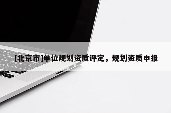 [北京市]單位規(guī)劃資質評定，規(guī)劃資質申報