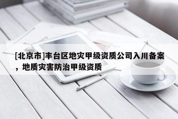 [北京市]豐臺區(qū)地災(zāi)甲級資質(zhì)公司入川備案，地質(zhì)災(zāi)害防治甲級資質(zhì)