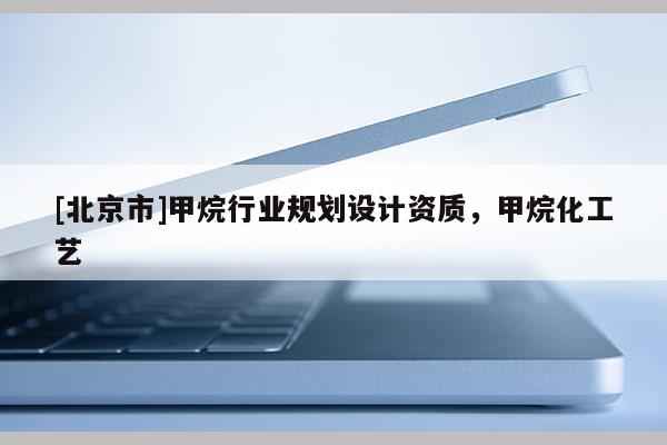 [北京市]甲烷行業(yè)規(guī)劃設(shè)計(jì)資質(zhì)，甲烷化工藝
