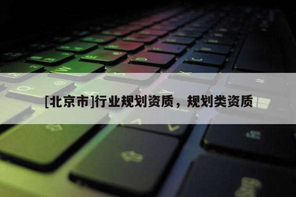 [北京市]行業(yè)規(guī)劃資質(zhì)，規(guī)劃類(lèi)資質(zhì)